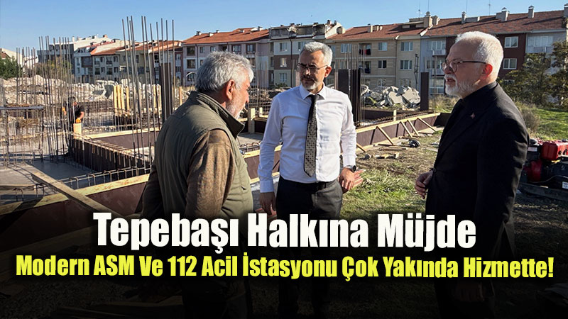 Tepeba�� Halk�na M�jde: Modern ASM Ve 112 Acil �stasyonu �ok Yak�nda Hizmette!