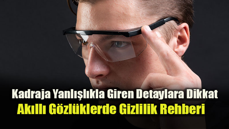 Kadraja Yanl��l�kla Giren Detaylara Dikkat: Ak�ll� G�zl�klerde Gizlilik Rehberi