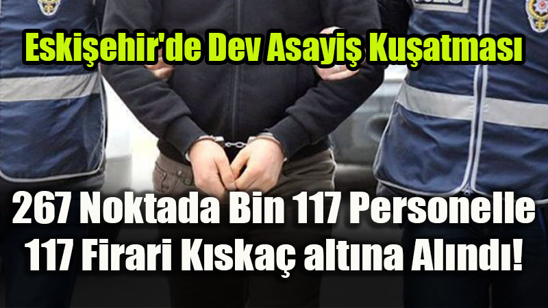 Eski�ehir’de Firarilere �afak K�skac�: �e�itli Su�lardan Aranan 117 �ah�s Yakaland�!