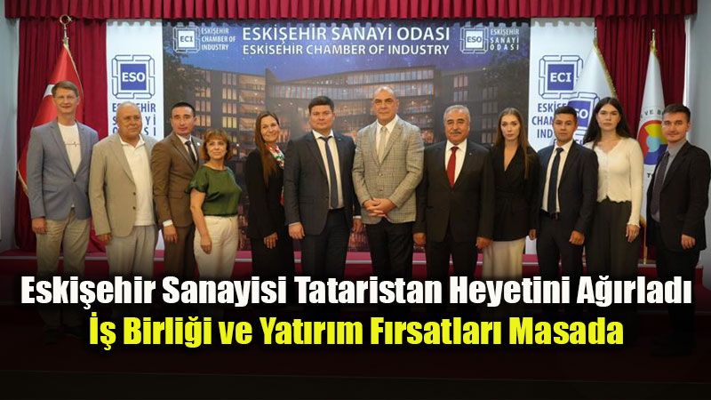 Eski�ehir ve Tataristan Aras�nda Yeni Ticaret Hamlesi: Ortak Yat�r�mlar De�erlendirildi